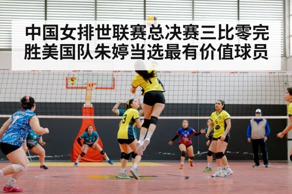 中国女排世联赛总决赛三比零完胜美国队朱婷当选最有价值球员