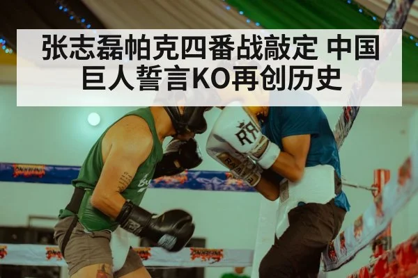 张志磊帕克四番战敲定 中国巨人誓言KO再创历史