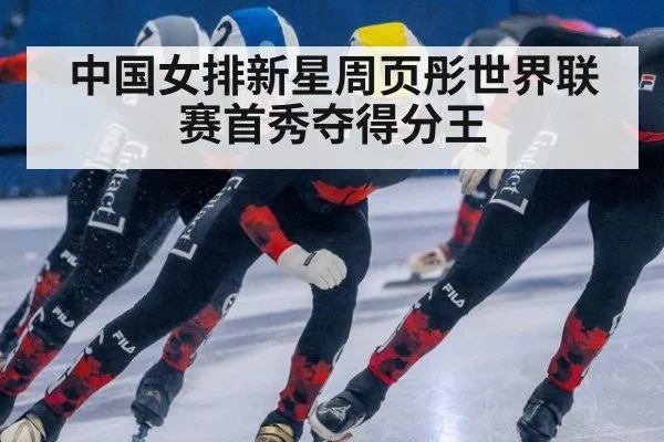 中国女排新星周页彤世界联赛首秀夺得分王